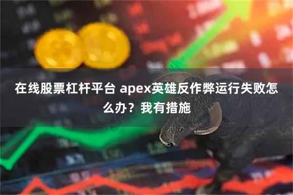 在线股票杠杆平台 apex英雄反作弊运行失败怎么办？我有措施
