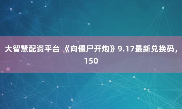 大智慧配资平台 《向僵尸开炮》9.17最新兑换码，150