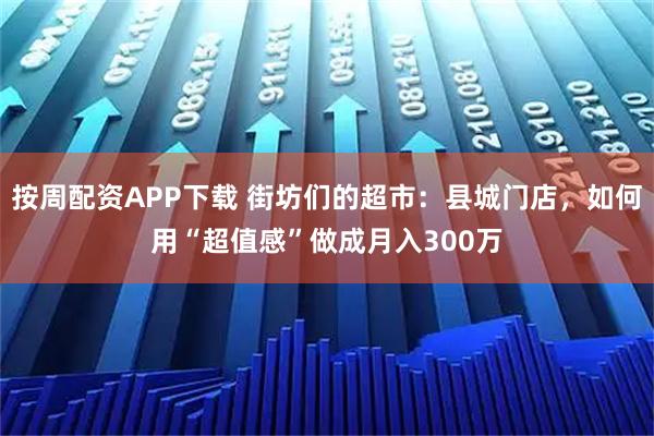 按周配资APP下载 街坊们的超市：县城门店，如何用“超值感”做成月入300万