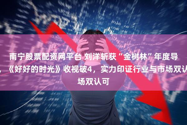 南宁股票配资网平台 刘洋斩获“金树林”年度导演，《好好的时光》收视破4，实力印证行业与市场双认可