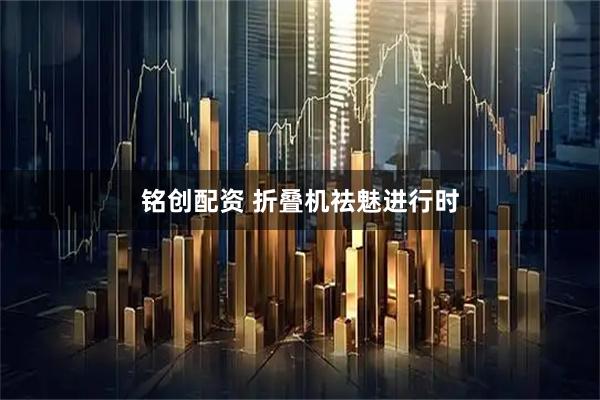 铭创配资 折叠机祛魅进行时