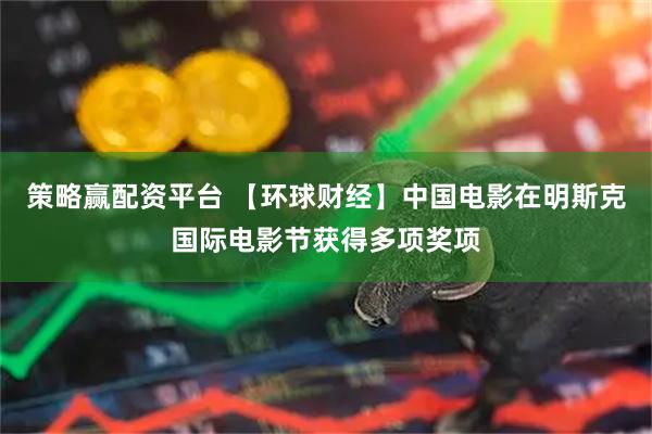 策略赢配资平台 【环球财经】中国电影在明斯克国际电影节获得多项奖项