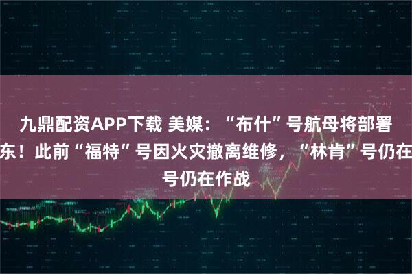 九鼎配资APP下载 美媒：“布什”号航母将部署到中东！此前“福特”号因火灾撤离维修，“林肯”号仍在作战