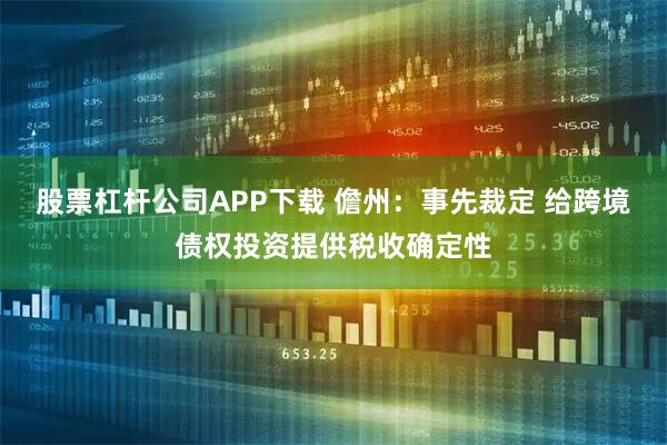 股票杠杆公司APP下载 儋州：事先裁定 给跨境债权投资提供税收确定性