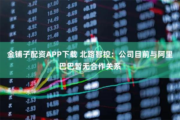 金铺子配资APP下载 北路智控：公司目前与阿里巴巴暂无合作关系