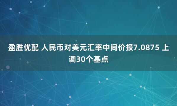 盈胜优配 人民币对美元汇率中间价报7.0875 上调30个基点