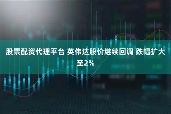 股票配资代理平台 英伟达股价继续回调 跌幅扩大至2%