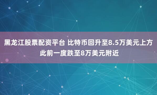 黑龙江股票配资平台 比特币回升至8.5万美元上方 此前一度跌至8万美元附近