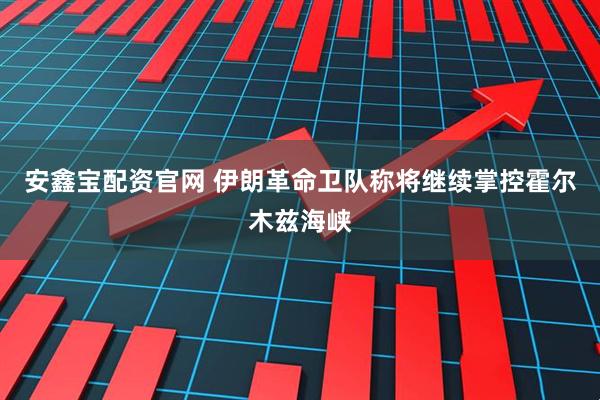 安鑫宝配资官网 伊朗革命卫队称将继续掌控霍尔木兹海峡