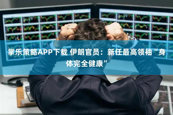 掌乐策略APP下载 伊朗官员：新任最高领袖“身体完全健康”