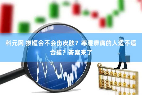 科元网 拔罐会不会伤皮肤？寒湿痹痛的人适不适合拔？答案来了