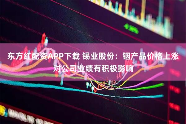 东方红配资APP下载 锡业股份：铟产品价格上涨对公司业绩有积极影响