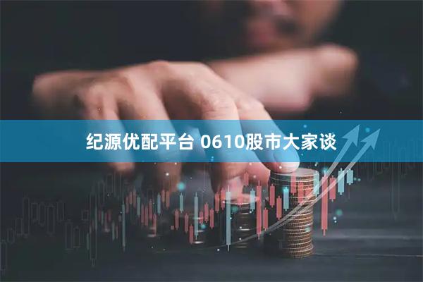 纪源优配平台 0610股市大家谈