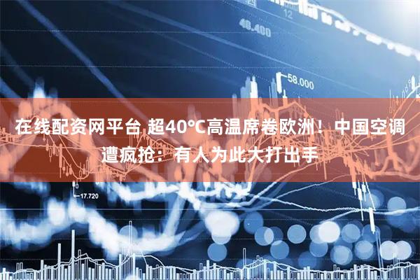 在线配资网平台 超40℃高温席卷欧洲！中国空调遭疯抢：有人为此大打出手
