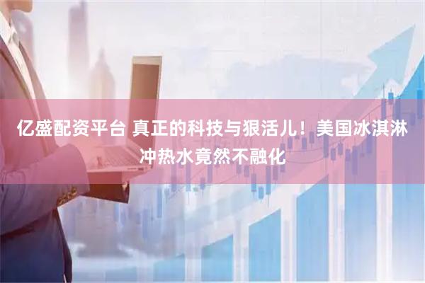 亿盛配资平台 真正的科技与狠活儿！美国冰淇淋冲热水竟然不融化