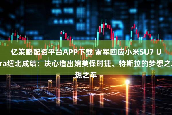 亿策略配资平台APP下载 雷军回应小米SU7 Ultra纽北成绩：决心造出媲美保时捷、特斯拉的梦想之车